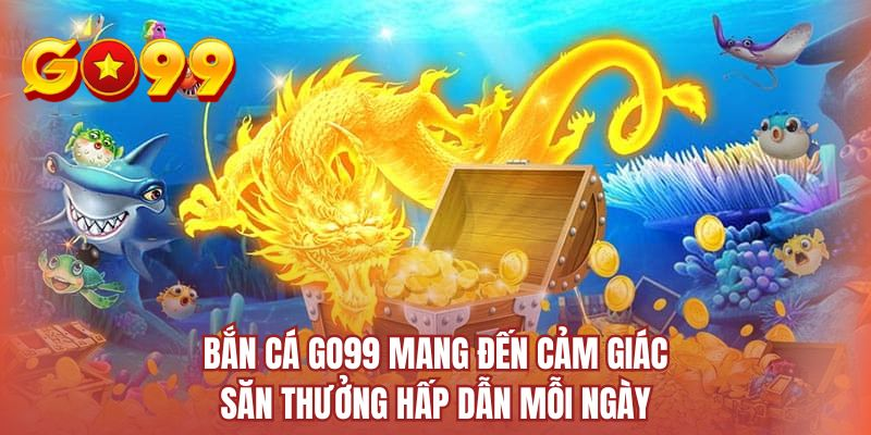 Bắn cá GO99 mang đến cảm giác săn thưởng hấp dẫn mỗi ngày
